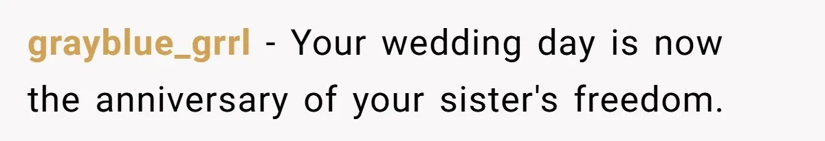 grayblue_grrl − Your wedding day is now the anniversary of your sister's freedom.