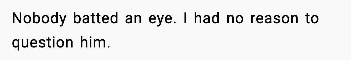 Nobody batted an eye. I had no reason to question him.