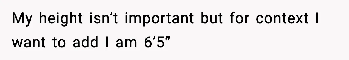 My height isn’t important but for context I want to add I am 6’5”