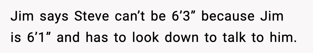 Jim says Steve can’t be 6’3” because Jim is 6’1” and has to look down to talk to him.