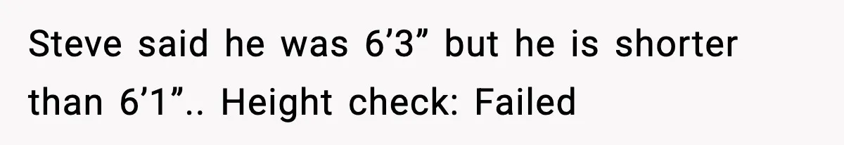 Steve said he was 6’3” but he is shorter than 6’1”.. Height check: Failed