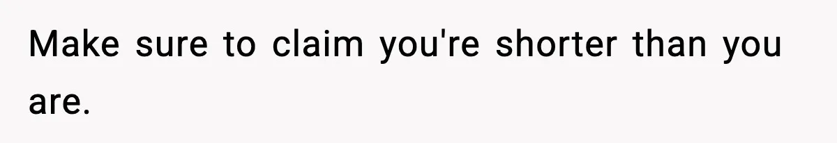 Make sure to claim you're shorter than you are.