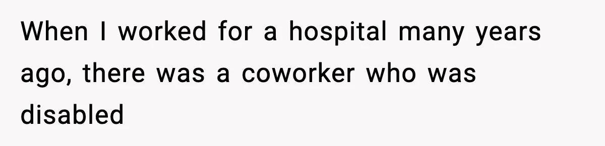 When I worked for a hospital many years ago, there was a coworker who was disabled