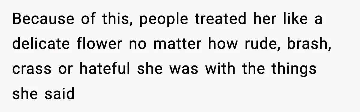 Because of this, people treated her like a delicate flower no matter how rude, brash, crass or hateful she was with the things she said