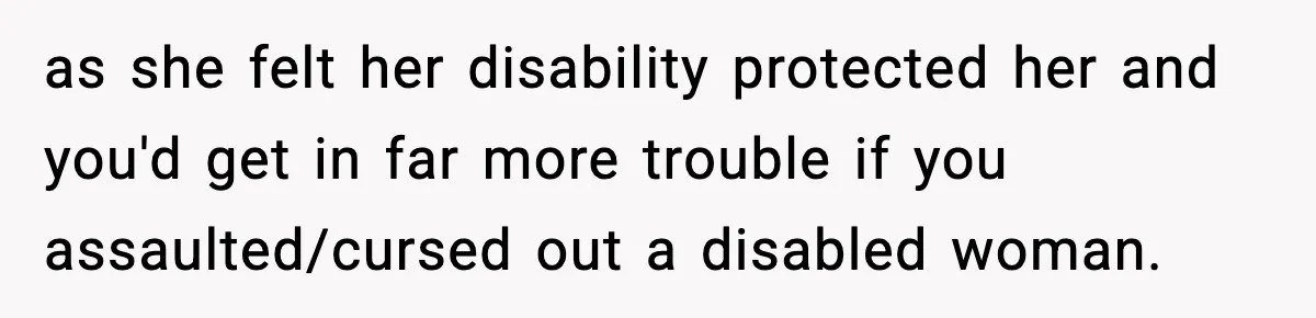 as she felt her disability protected her and you'd get in far more trouble if you assaulted/cursed out a disabled woman.