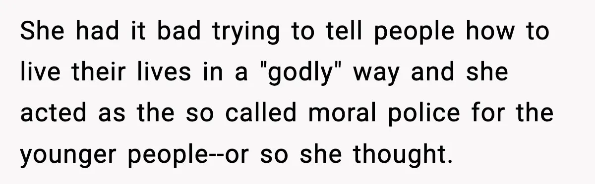 She had it bad trying to tell people how to live their lives in a "godly" way and she acted as the so called moral police for the younger people--or...