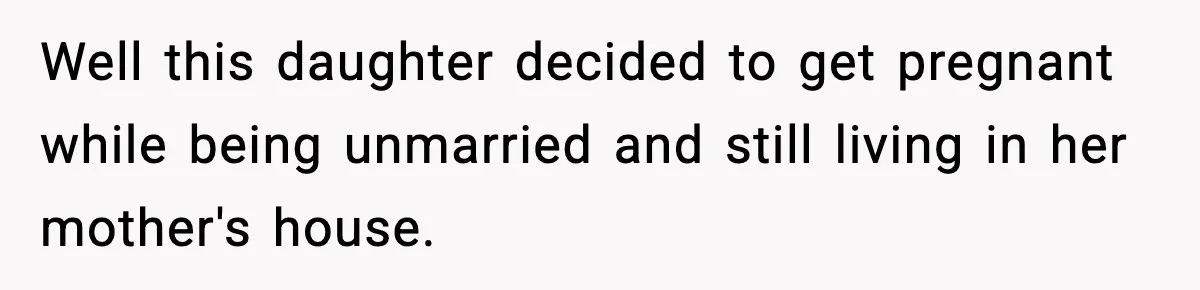 Well this daughter decided to get pregnant while being unmarried and still living in her mother's house.