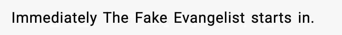 Immediately The Fake Evangelist starts in.