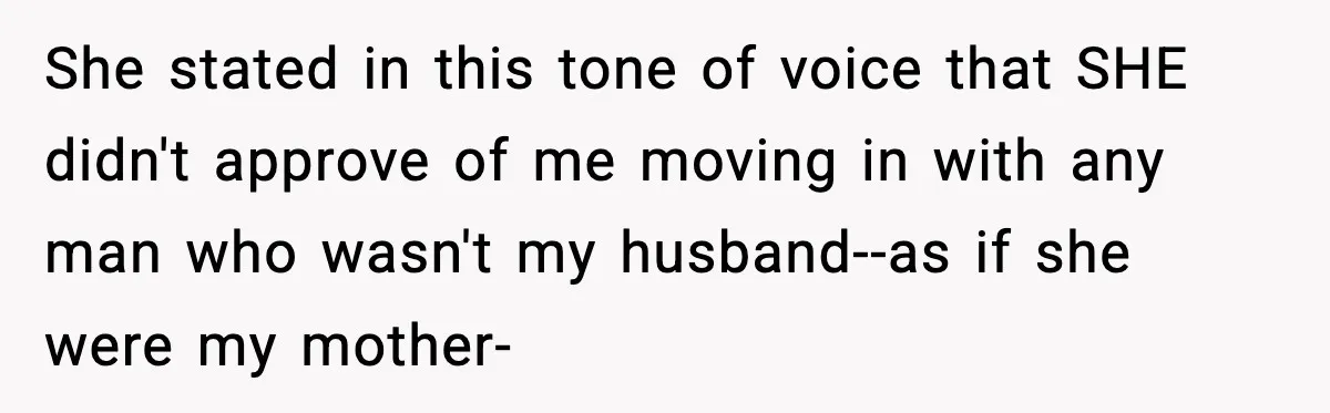 She stated in this tone of voice that SHE didn't approve of me moving in with any man who wasn't my husband--as if she were my mother-