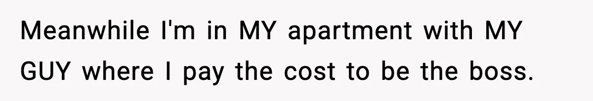 Meanwhile I'm in MY apartment with MY GUY where I pay the cost to be the boss.