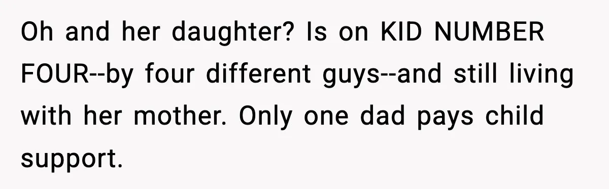 Oh and her daughter? Is on KID NUMBER FOUR--by four different guys--and still living with her mother. Only one dad pays child support.