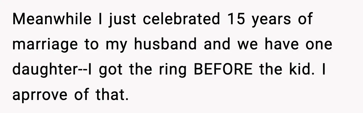 Meanwhile I just celebrated 15 years of marriage to my husband and we have one daughter--I got the ring BEFORE the kid. I aprrove of that.