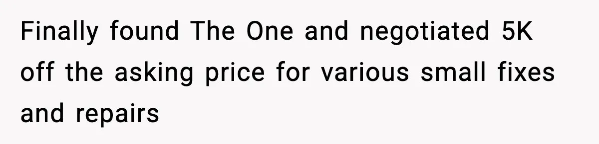 Finally found The One and negotiated 5K off the asking price for various small fixes and repairs