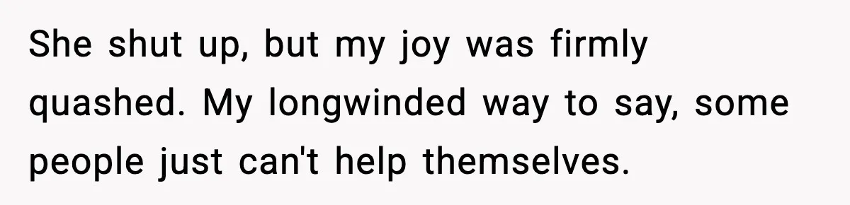 She shut up, but my joy was firmly quashed. My longwinded way to say, some people just can't help themselves.