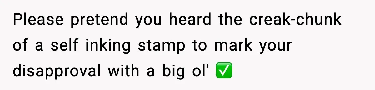 Please pretend you heard the creak-chunk of a self inking stamp to mark your disapproval with a big ol' ✅