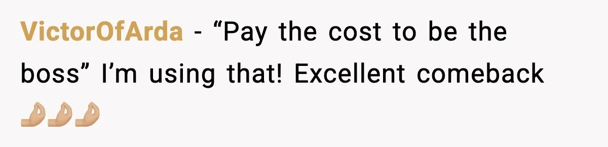 VictorOfArda − “Pay the cost to be the boss” I’m using that! Excellent comeback 🤌🏼🤌🏼🤌🏼
