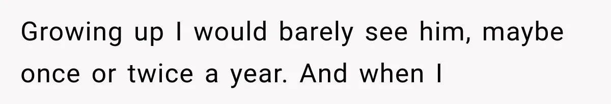 Growing up I would barely see him, maybe once or twice a year. And when I