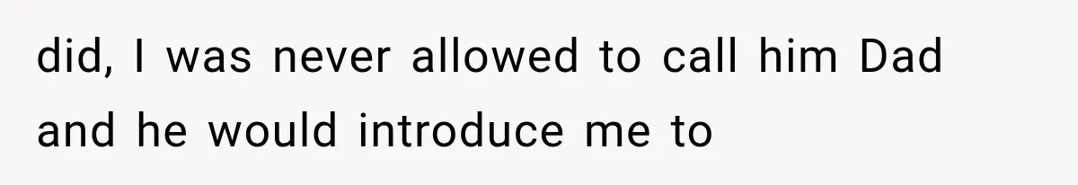 did, I was never allowed to call him Dad and he would introduce me to