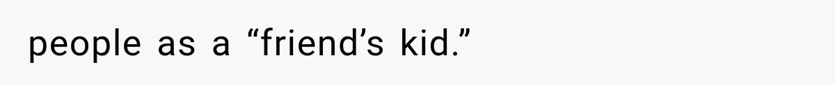 people as a “friend’s kid.”