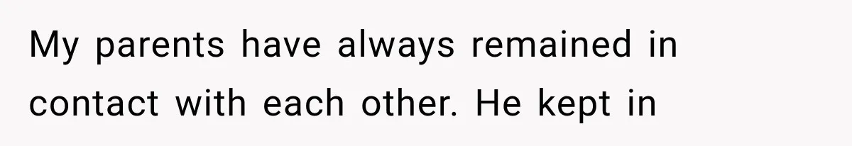 My parents have always remained in contact with each other. He kept in