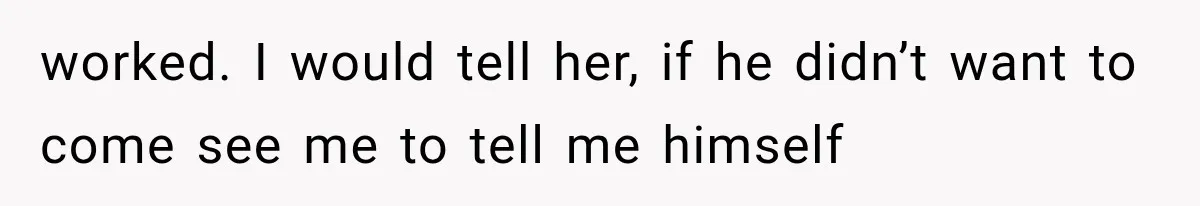 worked. I would tell her, if he didn’t want to come see me to tell me himself
