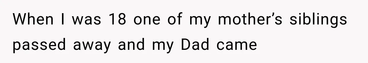 When I was 18 one of my mother’s siblings passed away and my Dad came