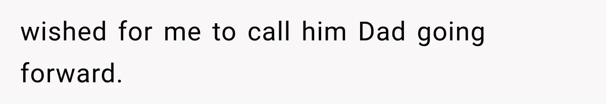wished for me to call him Dad going forward.