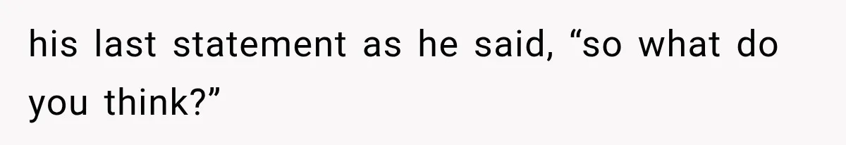 his last statement as he said, “so what do you think?”