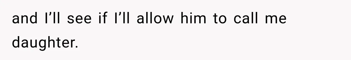 and I’ll see if I’ll allow him to call me daughter.
