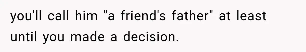 you'll call him "a friend's father" at least until you made a decision.