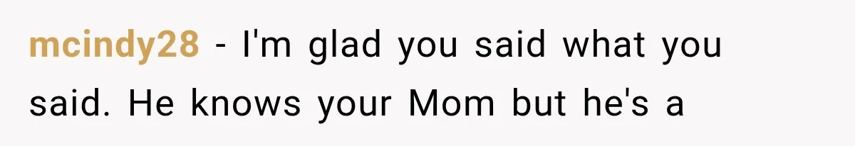 mcindy28 − I'm glad you said what you said. He knows your Mom but he's a
