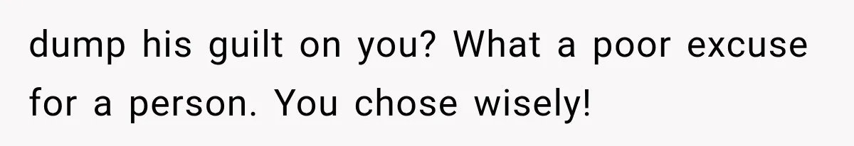 dump his guilt on you? What a poor excuse for a person. You chose wisely!