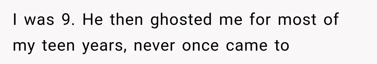 I was 9. He then ghosted me for most of my teen years, never once came to