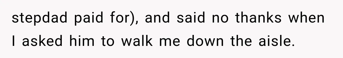 stepdad paid for), and said no thanks when I asked him to walk me down the aisle.