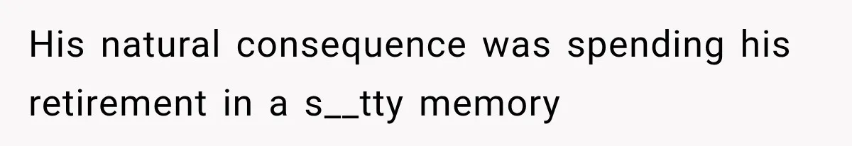 His natural consequence was spending his retirement in a s__tty memory