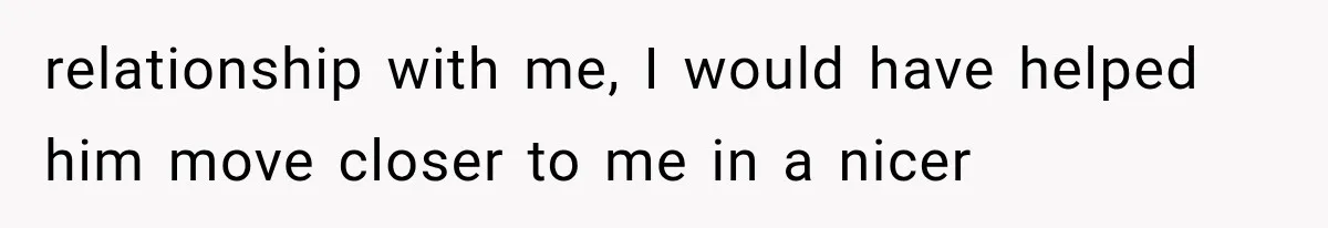 relationship with me, I would have helped him move closer to me in a nicer