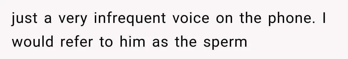 just a very infrequent voice on the phone. I would refer to him as the sperm