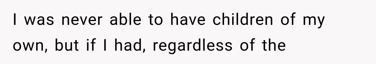 I was never able to have children of my own, but if I had, regardless of the