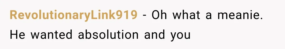 RevolutionaryLink919 − Oh what a meanie. He wanted absolution and you
