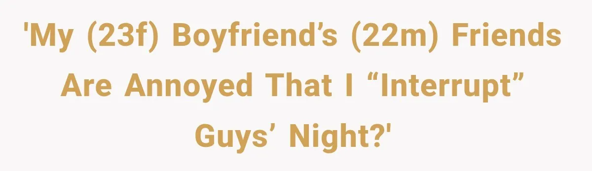 'My (23F) boyfriend’s (22M) friends are annoyed that I “interrupt” guys’ night?'