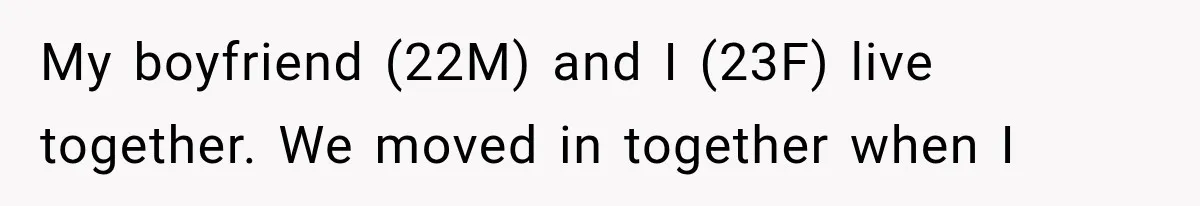 My boyfriend (22M) and I (23F) live together. We moved in together when I
