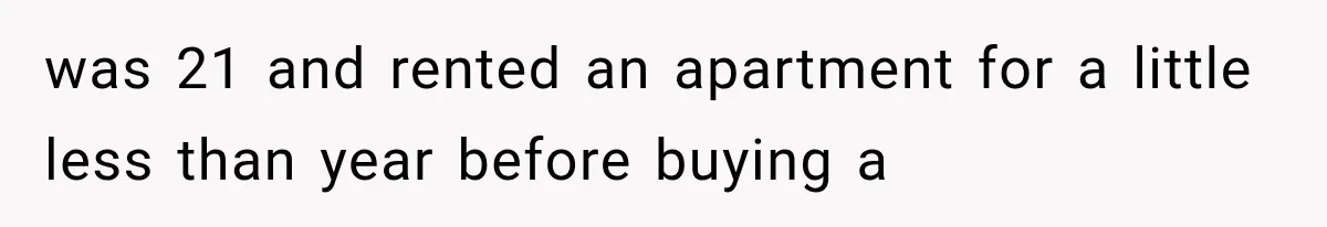 was 21 and rented an apartment for a little less than year before buying a