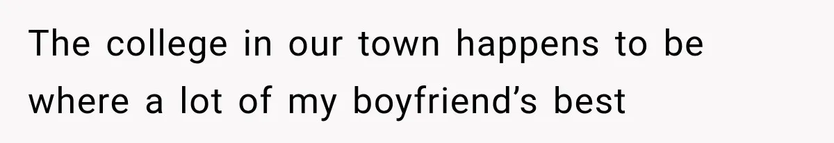The college in our town happens to be where a lot of my boyfriend’s best