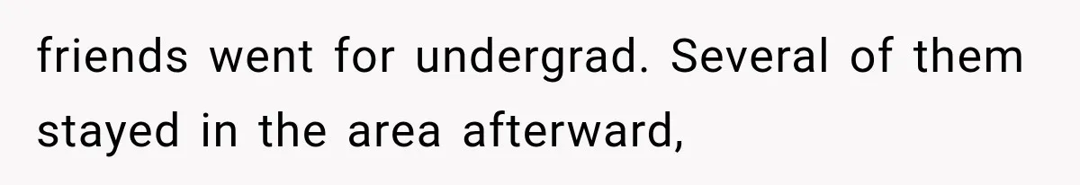 friends went for undergrad. Several of them stayed in the area afterward,