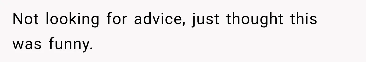 Not looking for advice, just thought this was funny.