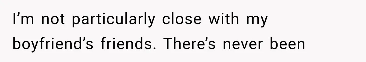 I’m not particularly close with my boyfriend’s friends. There’s never been
