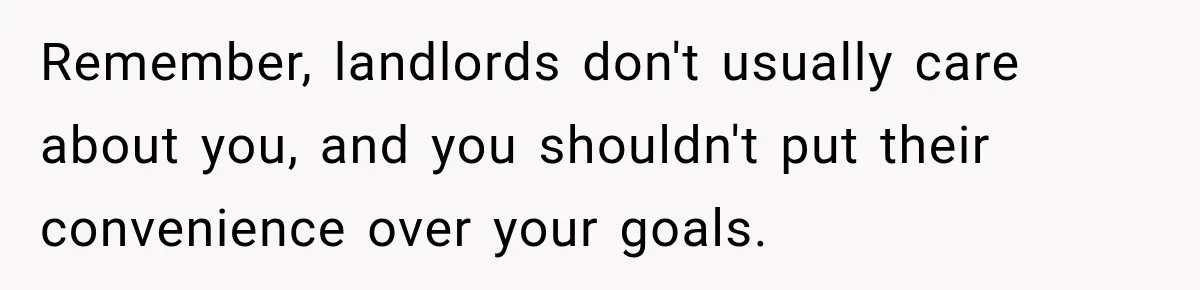Remember, landlords don't usually care about you, and you shouldn't put their convenience over your goals.