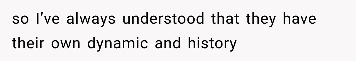 so I’ve always understood that they have their own dynamic and history