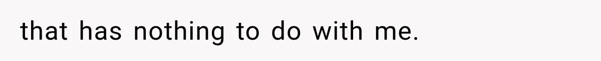 that has nothing to do with me.
