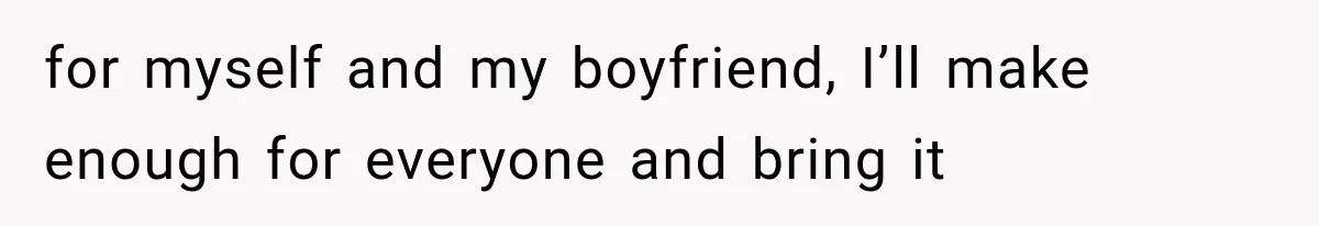 for myself and my boyfriend, I’ll make enough for everyone and bring it